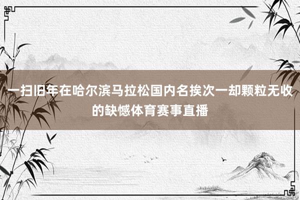 一扫旧年在哈尔滨马拉松国内名挨次一却颗粒无收的缺憾体育赛事直播