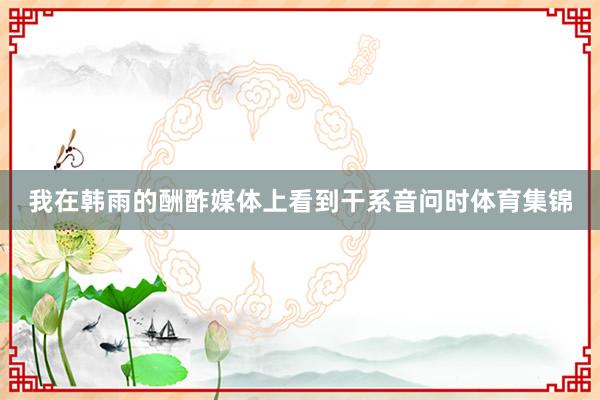 我在韩雨的酬酢媒体上看到干系音问时体育集锦