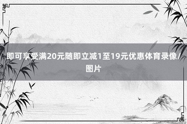 即可享受满20元随即立减1至19元优惠体育录像/图片