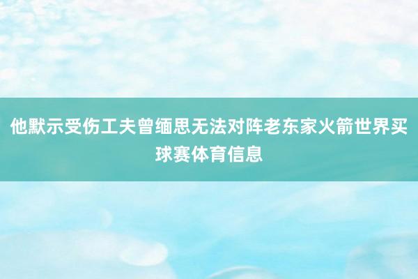 他默示受伤工夫曾缅思无法对阵老东家火箭世界买球赛体育信息