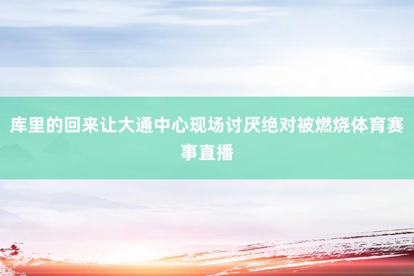 库里的回来让大通中心现场讨厌绝对被燃烧体育赛事直播