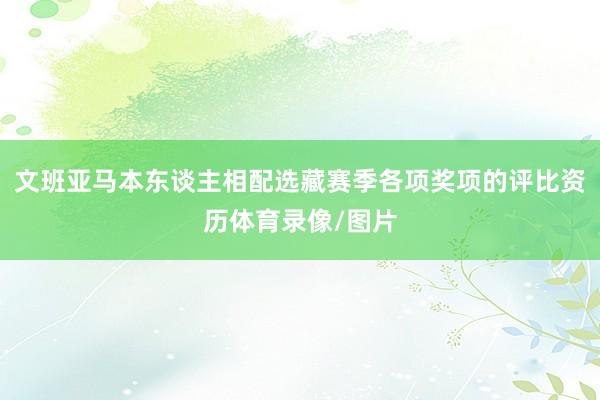 文班亚马本东谈主相配选藏赛季各项奖项的评比资历体育录像/图片