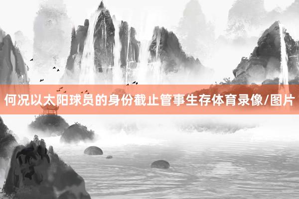 何况以太阳球员的身份截止管事生存体育录像/图片