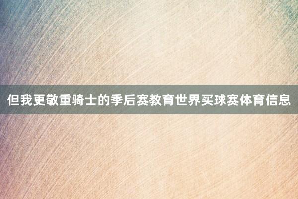 但我更敬重骑士的季后赛教育世界买球赛体育信息