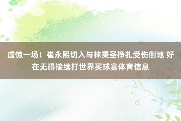 虚惊一场！崔永熙切入与林秉圣挣扎受伤倒地 好在无碍接续打世界买球赛体育信息