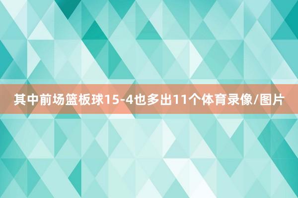 其中前场篮板球15-4也多出11个体育录像/图片