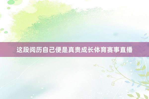 这段阅历自己便是真贵成长体育赛事直播