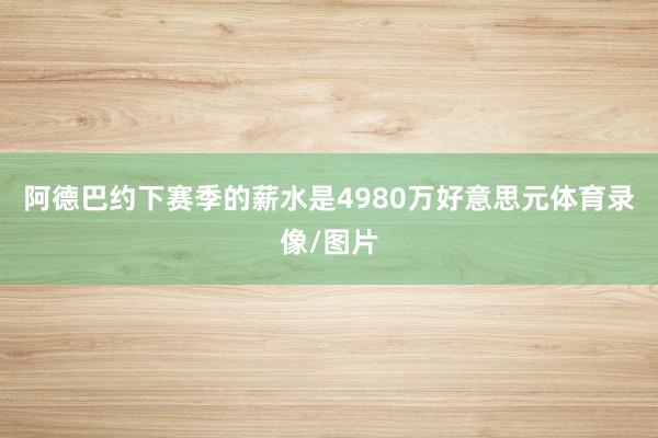 阿德巴约下赛季的薪水是4980万好意思元体育录像/图片