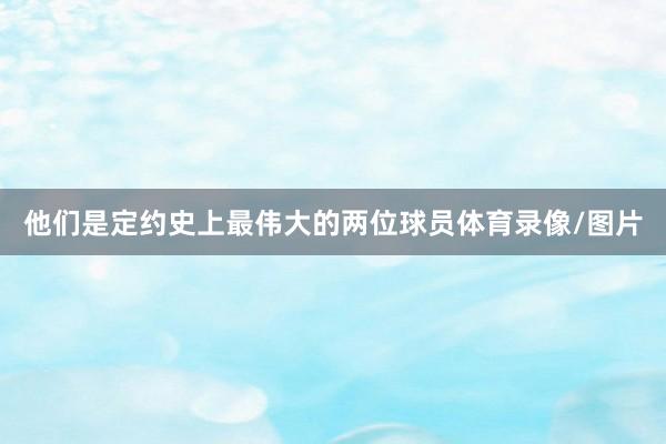 他们是定约史上最伟大的两位球员体育录像/图片