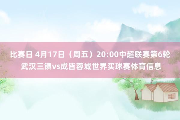 比赛日 4月17日(周五)20:00中超联赛第6轮 武汉三镇vs成皆蓉城世界买球赛体育信息