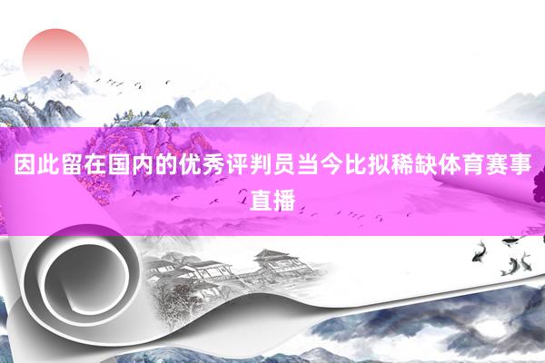 因此留在国内的优秀评判员当今比拟稀缺体育赛事直播