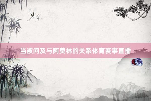 当被问及与阿莫林的关系体育赛事直播