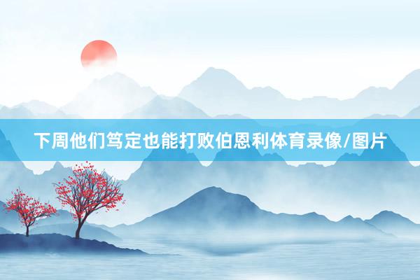 下周他们笃定也能打败伯恩利体育录像/图片