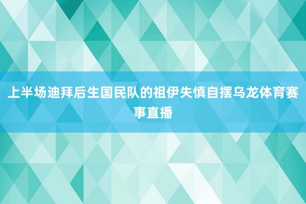 上半场迪拜后生国民队的祖伊失慎自摆乌龙体育赛事直播