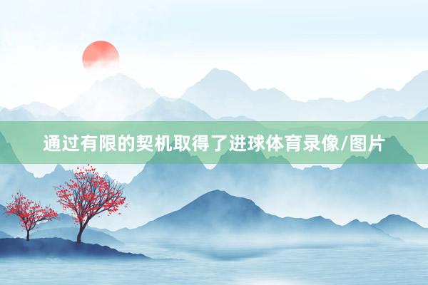通过有限的契机取得了进球体育录像/图片