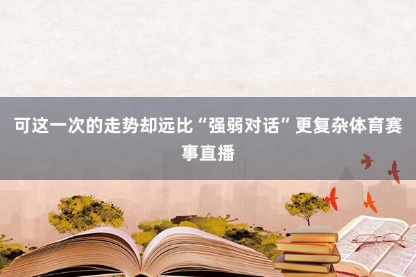 可这一次的走势却远比“强弱对话”更复杂体育赛事直播