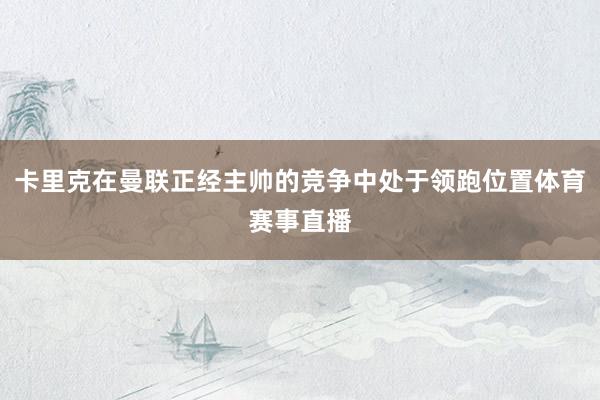 卡里克在曼联正经主帅的竞争中处于领跑位置体育赛事直播