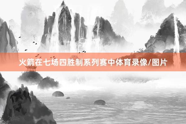 火箭在七场四胜制系列赛中体育录像/图片