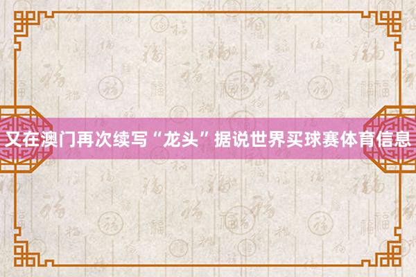 又在澳门再次续写“龙头”据说世界买球赛体育信息