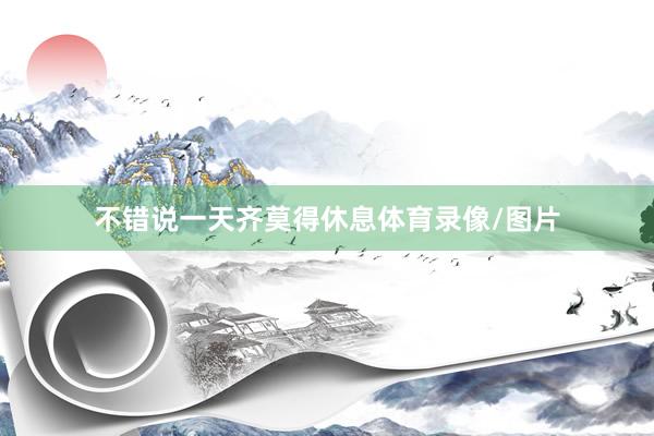 不错说一天齐莫得休息体育录像/图片