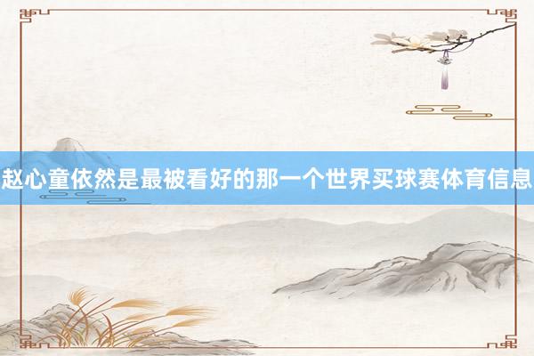 赵心童依然是最被看好的那一个世界买球赛体育信息