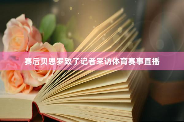 赛后贝恩罗致了记者采访体育赛事直播