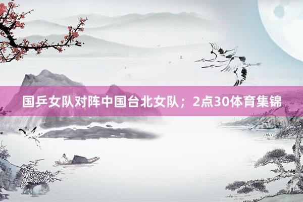 国乒女队对阵中国台北女队;2点30体育集锦