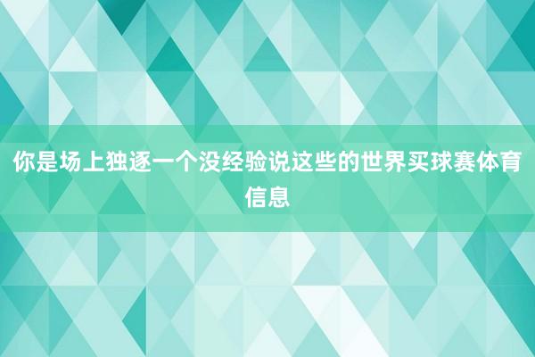 你是场上独逐一个没经验说这些的世界买球赛体育信息