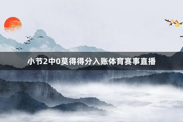 小节2中0莫得得分入账体育赛事直播