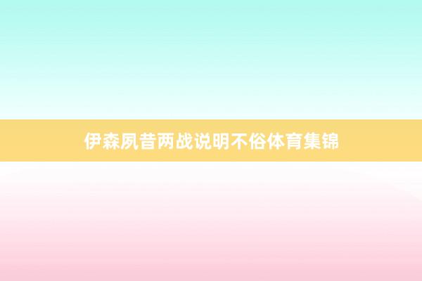 伊森夙昔两战说明不俗体育集锦