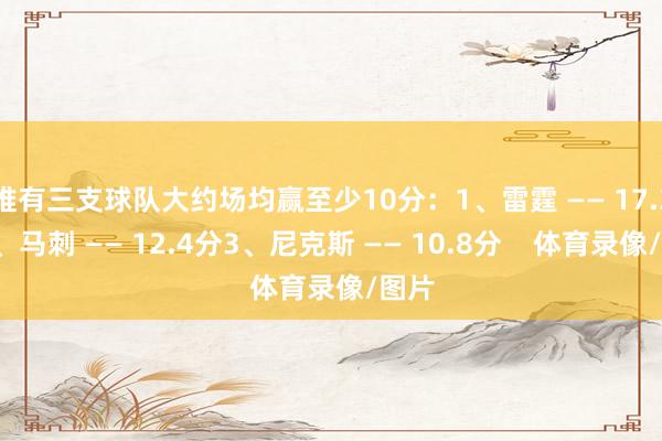 唯有三支球队大约场均赢至少10分：1、雷霆 —— 17.3分2、马刺 —— 12.4分3、尼克斯 —— 10.8分    体育录像/图片