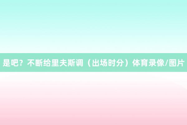 是吧？不断给里夫斯调（出场时分）体育录像/图片