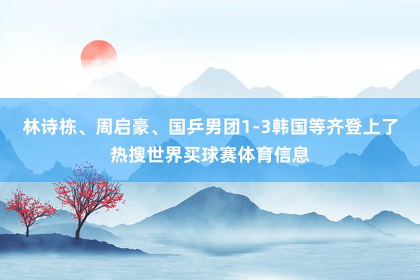 林诗栋、周启豪、国乒男团1-3韩国等齐登上了热搜世界买球赛体育信息