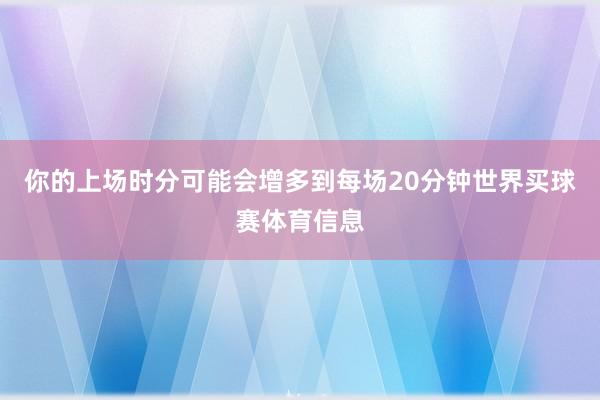 你的上场时分可能会增多到每场20分钟世界买球赛体育信息