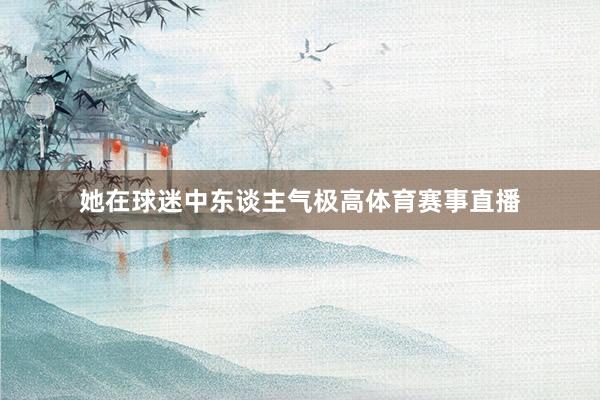 她在球迷中东谈主气极高体育赛事直播