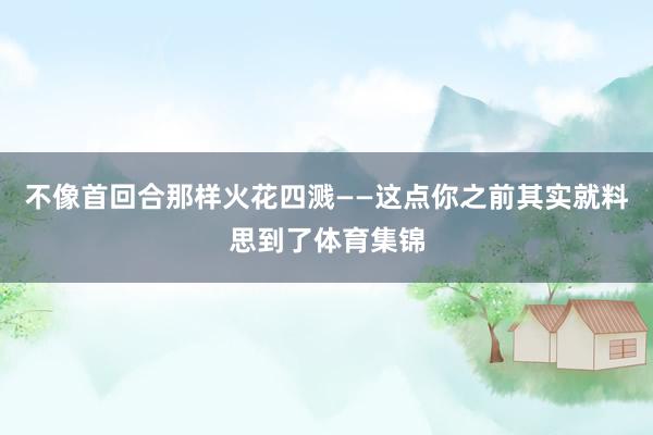 不像首回合那样火花四溅——这点你之前其实就料思到了体育集锦