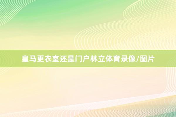 皇马更衣室还是门户林立体育录像/图片