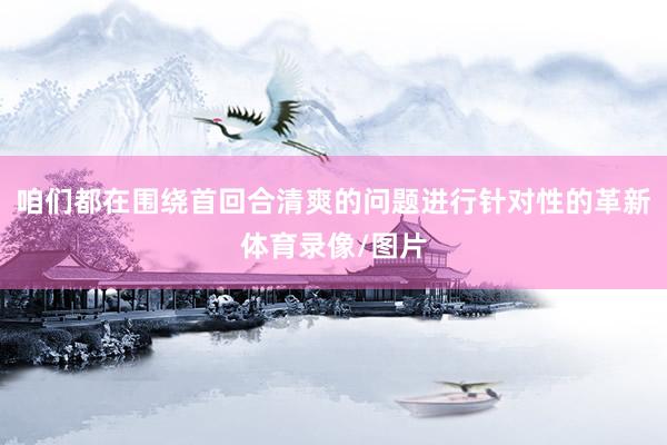 咱们都在围绕首回合清爽的问题进行针对性的革新体育录像/图片