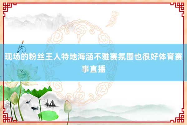 现场的粉丝王人特地海涵不雅赛氛围也很好体育赛事直播