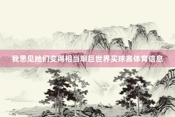 我思见她们变得相当艰巨世界买球赛体育信息