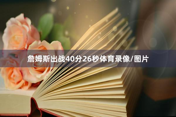 詹姆斯出战40分26秒体育录像/图片