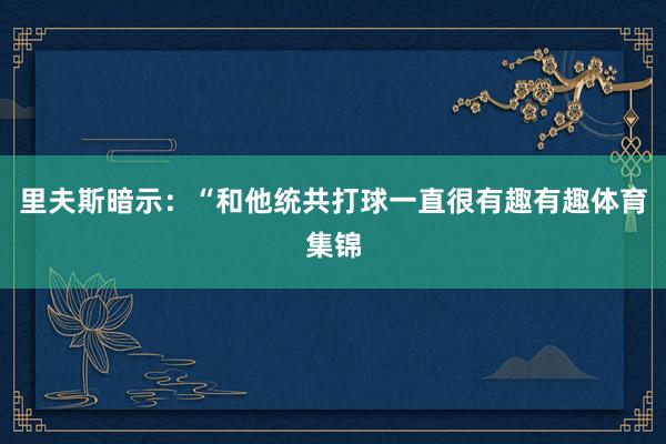 里夫斯暗示：“和他统共打球一直很有趣有趣体育集锦