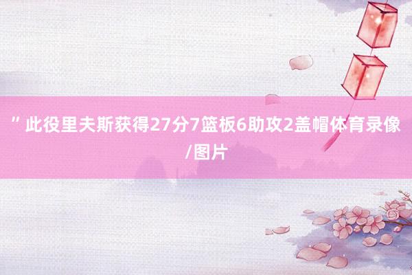 ”此役里夫斯获得27分7篮板6助攻2盖帽体育录像/图片