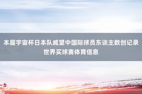 本届宇宙杯日本队威望中国际球员东谈主数创记录世界买球赛体育信息
