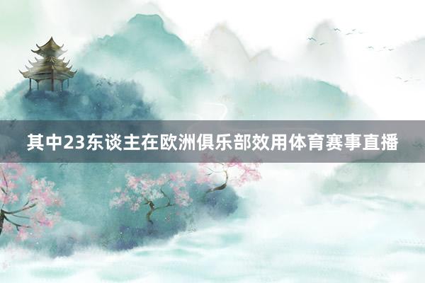其中23东谈主在欧洲俱乐部效用体育赛事直播