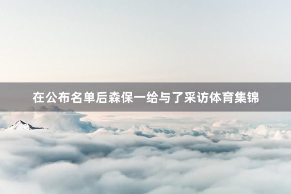 在公布名单后森保一给与了采访体育集锦