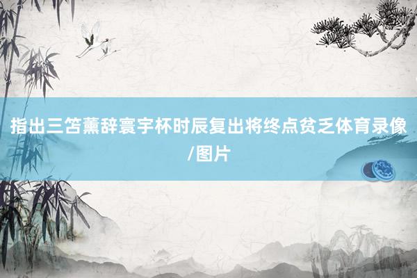指出三笘薰辞寰宇杯时辰复出将终点贫乏体育录像/图片