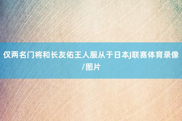 仅两名门将和长友佑王人服从于日本J联赛体育录像/图片