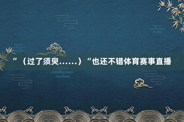 ”（过了须臾……）“也还不错体育赛事直播