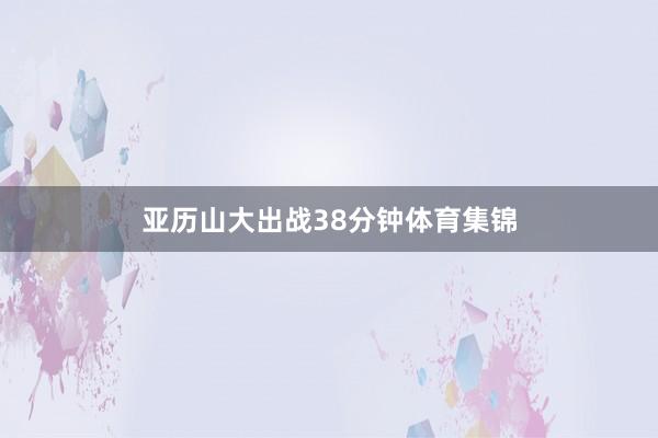 亚历山大出战38分钟体育集锦